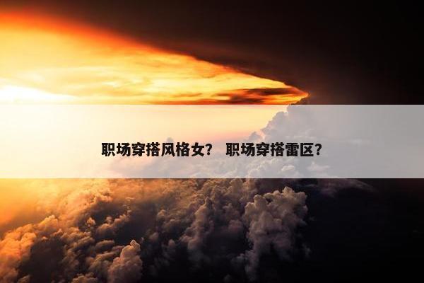 职场穿搭风格女？ 职场穿搭雷区？