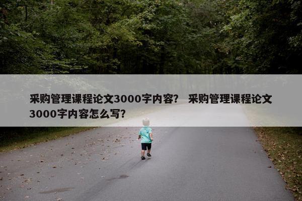 采购管理课程论文3000字内容？ 采购管理课程论文3000字内容怎么写？