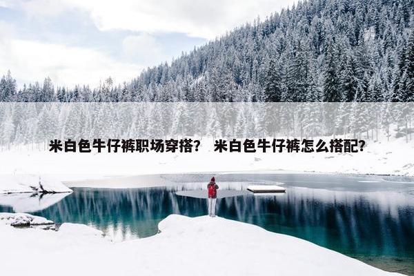 米白色牛仔裤职场穿搭？ 米白色牛仔裤怎么搭配？