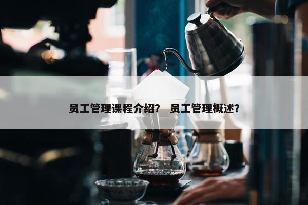 员工管理课程介绍？ 员工管理概述？