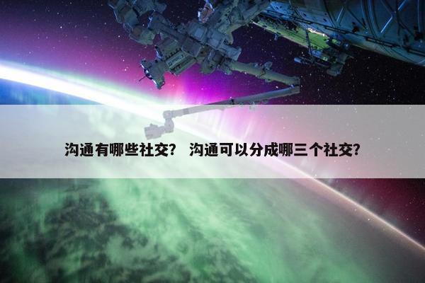 沟通有哪些社交？ 沟通可以分成哪三个社交？