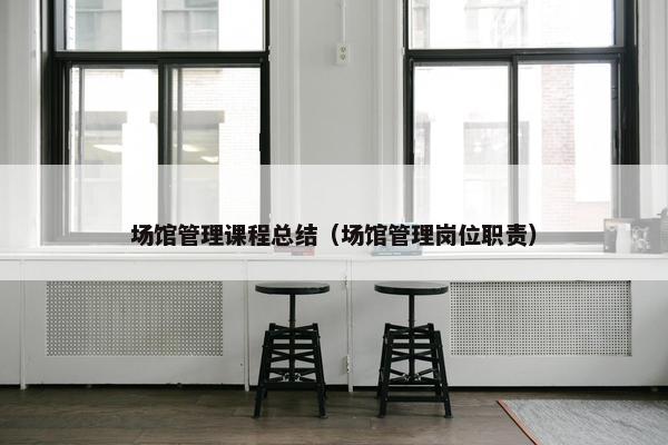场馆管理课程总结（场馆管理岗位职责）