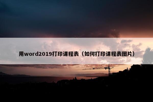 用word2019打印课程表（如何打印课程表图片）