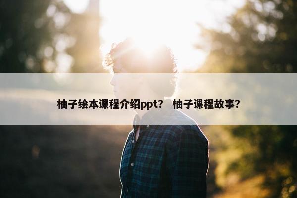 柚子绘本课程介绍ppt？ 柚子课程故事？