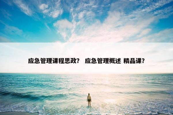 应急管理课程思政？ 应急管理概述 精品课？