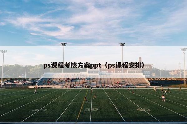 ps课程考核方案ppt（ps课程安排）