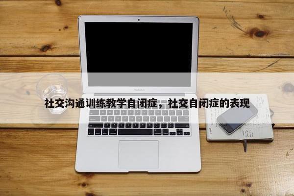 社交沟通训练教学自闭症，社交自闭症的表现