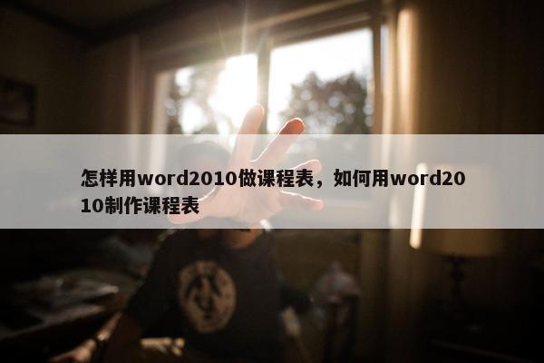 怎样用word2010做课程表，如何用word2010制作课程表