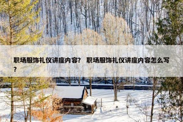 职场服饰礼仪讲座内容？ 职场服饰礼仪讲座内容怎么写？