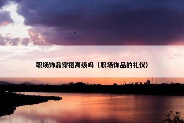 职场饰品穿搭高级吗（职场饰品的礼仪）