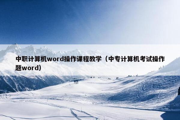 中职计算机word操作课程教学（中专计算机考试操作题word）
