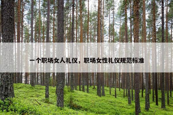 一个职场女人礼仪，职场女性礼仪规范标准