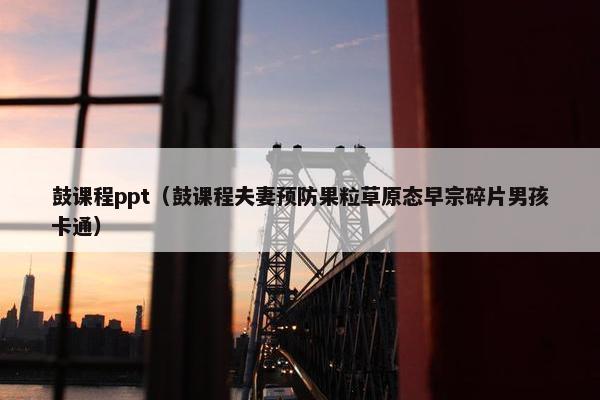 鼓课程ppt（鼓课程夫妻预防果粒草原态早宗碎片男孩卡通）