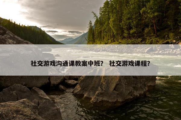 社交游戏沟通课教案中班？ 社交游戏课程？