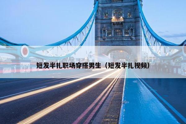 短发半扎职场穿搭男生（短发半扎视频）