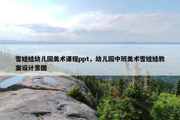 雪娃娃幼儿园美术课程ppt，幼儿园中班美术雪娃娃教案设计意图