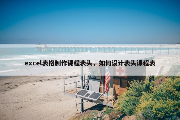 excel表格制作课程表头，如何设计表头课程表