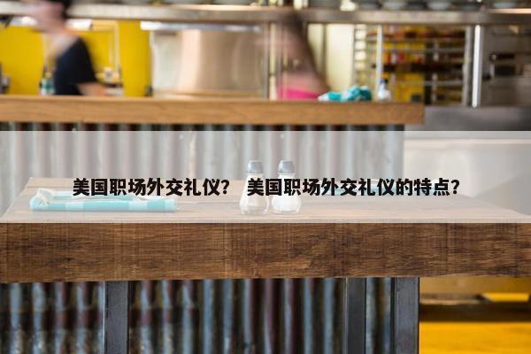 美国职场外交礼仪？ 美国职场外交礼仪的特点？