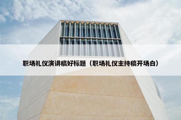 职场礼仪演讲稿好标题（职场礼仪主持稿开场白）