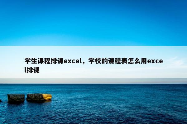 学生课程排课excel，学校的课程表怎么用excel排课