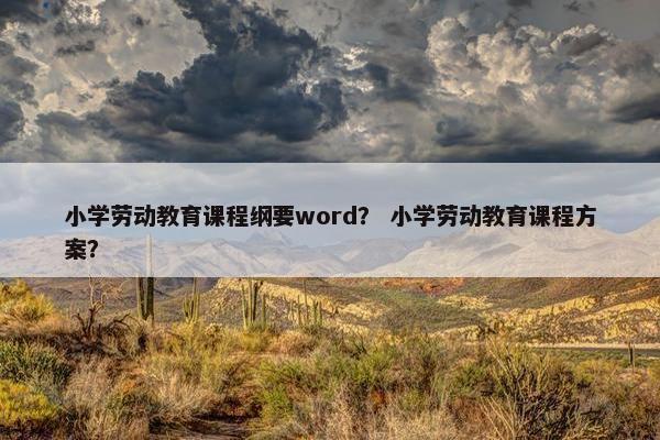 小学劳动教育课程纲要word？ 小学劳动教育课程方案？