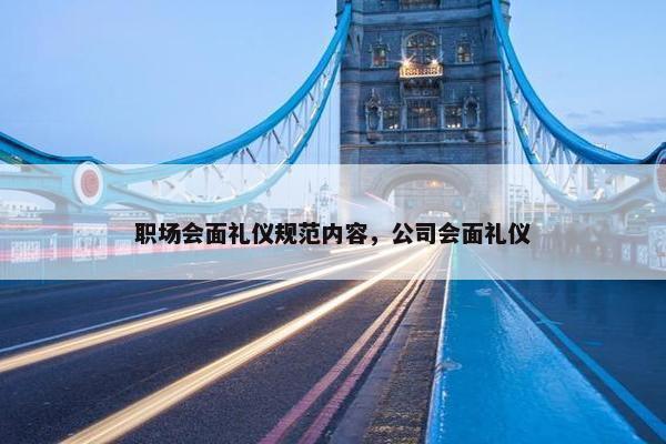 职场会面礼仪规范内容，公司会面礼仪