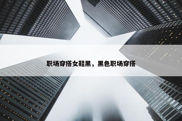 职场穿搭女鞋黑，黑色职场穿搭
