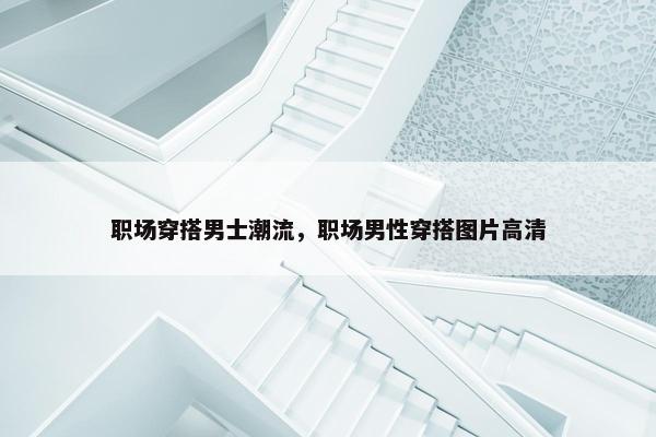 职场穿搭男士潮流，职场男性穿搭图片高清