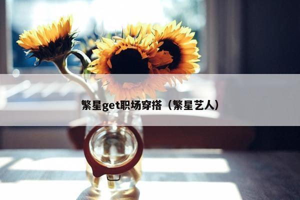 繁星get职场穿搭（繁星艺人）