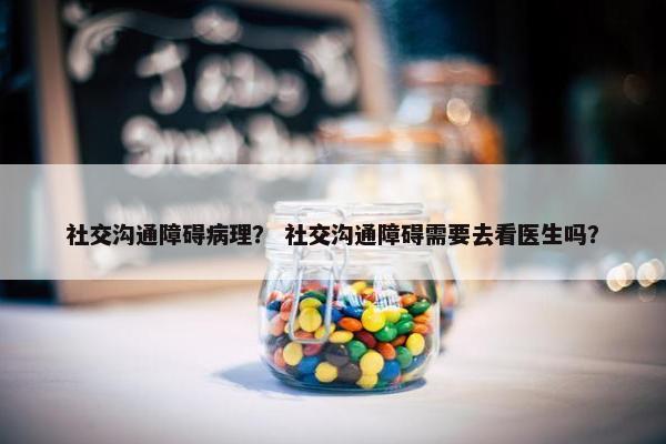社交沟通障碍病理？ 社交沟通障碍需要去看医生吗？