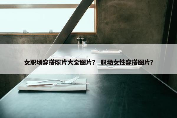 女职场穿搭照片大全图片？ 职场女性穿搭图片？