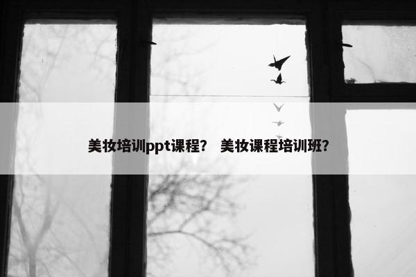 美妆培训ppt课程？ 美妆课程培训班？