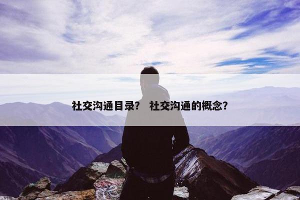 社交沟通目录？ 社交沟通的概念？