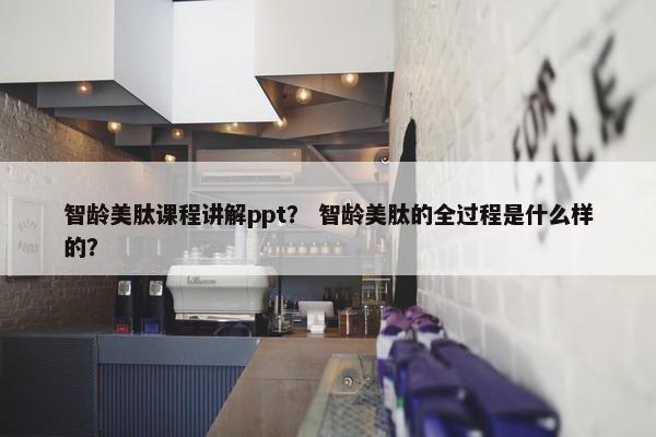 智龄美肽课程讲解ppt？ 智龄美肽的全过程是什么样的？