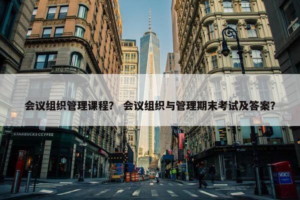 会议组织管理课程？ 会议组织与管理期末考试及答案？