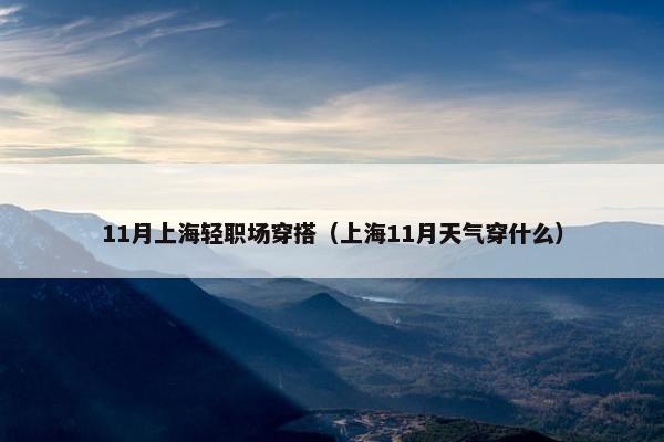 11月上海轻职场穿搭（上海11月天气穿什么）