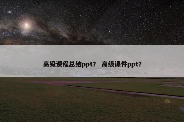 高级课程总结ppt？ 高级课件ppt？