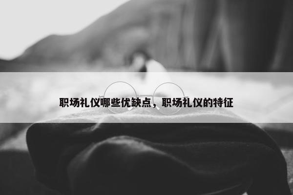 职场礼仪哪些优缺点，职场礼仪的特征