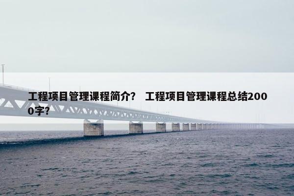 工程项目管理课程简介？ 工程项目管理课程总结2000字？