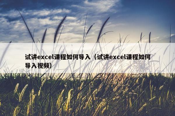 试讲excel课程如何导入（试讲excel课程如何导入视频）