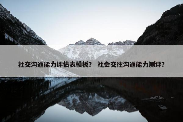 社交沟通能力评估表模板？ 社会交往沟通能力测评？