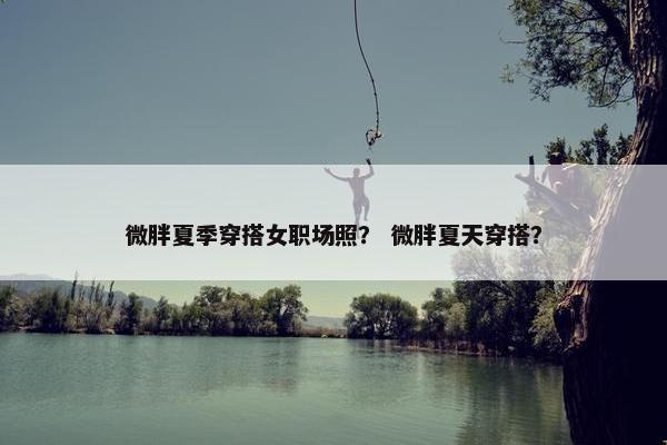 微胖夏季穿搭女职场照？ 微胖夏天穿搭？