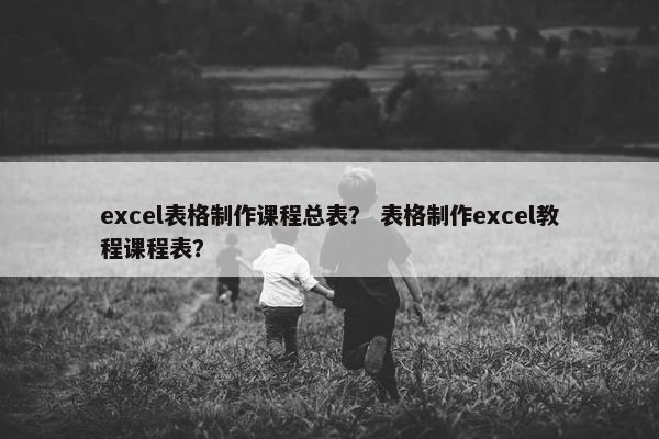 excel表格制作课程总表？ 表格制作excel教程课程表？