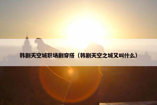 韩剧天空城职场剧穿搭（韩剧天空之城又叫什么）