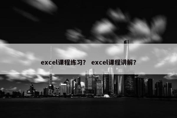 excel课程练习？ excel课程讲解？