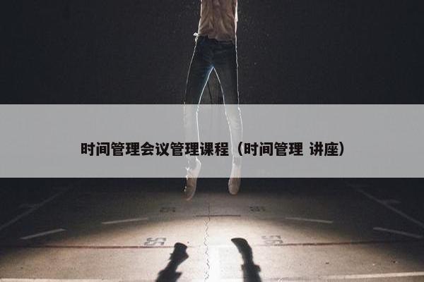 时间管理会议管理课程（时间管理 讲座）