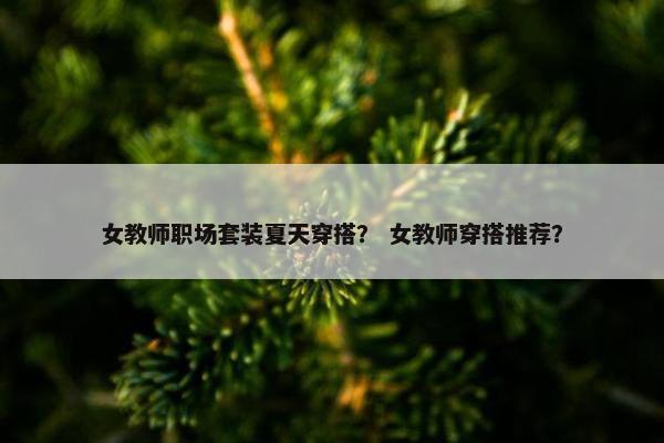 女教师职场套装夏天穿搭？ 女教师穿搭推荐？
