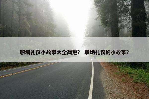 职场礼仪小故事大全简短？ 职场礼仪的小故事？