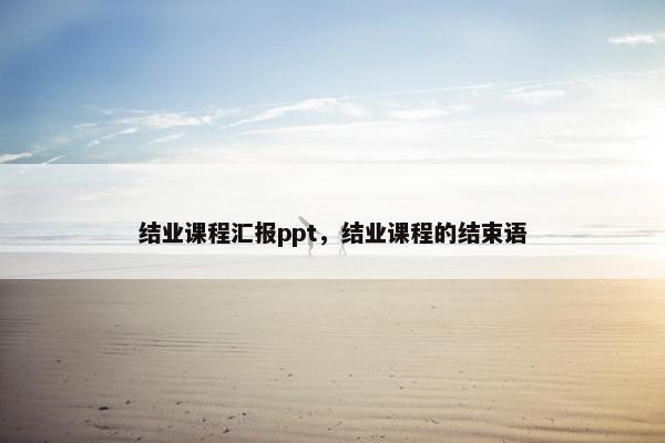 结业课程汇报ppt，结业课程的结束语
