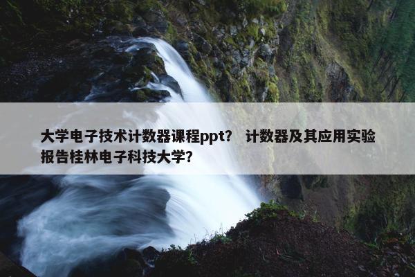 大学电子技术计数器课程ppt？ 计数器及其应用实验报告桂林电子科技大学？